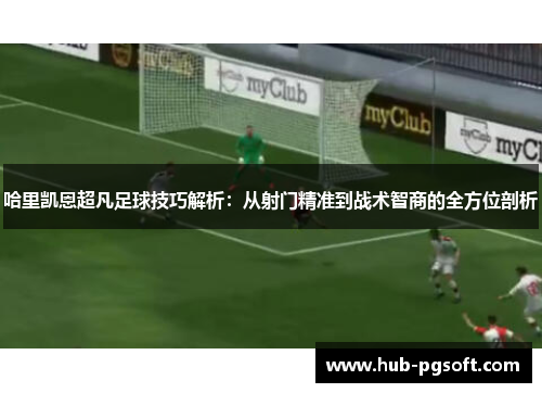 哈里凯恩超凡足球技巧解析：从射门精准到战术智商的全方位剖析