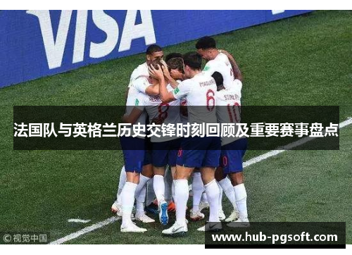 法国队与英格兰历史交锋时刻回顾及重要赛事盘点 法国队与英格兰历史交锋时刻回顾及重要赛事盘点
