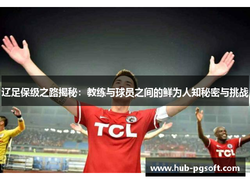 辽足保级之路揭秘:教练与球员之间的鲜为人知秘密与挑战 辽足保级之路揭秘:教练与球员之间的鲜为人知秘密与挑战