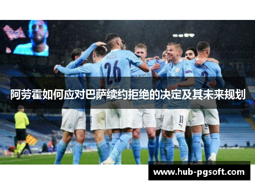 阿劳霍如何应对巴萨续约拒绝的决定及其未来规划 阿劳霍如何应对巴萨续约拒绝的决定及其未来规划