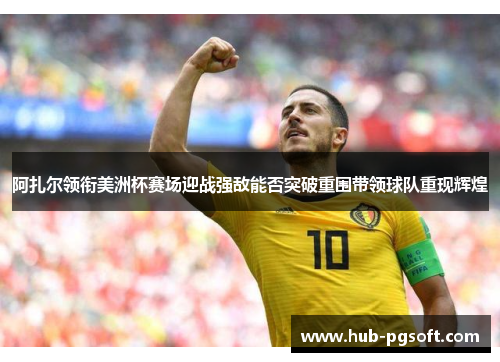 阿扎尔领衔美洲杯赛场迎战强敌能否突破重围带领球队重现辉煌 阿扎尔领衔美洲杯赛场迎战强敌能否突破重围带领球队重现辉煌