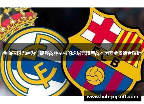 全面探讨巴萨为何能够战胜皇马的深层竞技与战术因素全景综合解析 全面探讨巴萨为何能够战胜皇马的深层竞技与战术因素全景综合解析