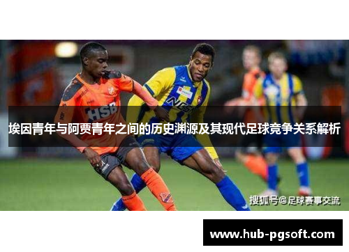 埃因青年与阿贾青年之间的历史渊源及其现代足球竞争关系解析 埃因青年与阿贾青年之间的历史渊源及其现代足球竞争关系解析