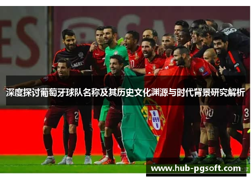深度探讨葡萄牙球队名称及其历史文化渊源与时代背景研究解析 深度探讨葡萄牙球队名称及其历史文化渊源与时代背景研究解析