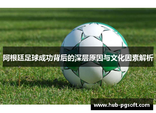 阿根廷足球成功背后的深层原因与文化因素解析 阿根廷足球成功背后的深层原因与文化因素解析