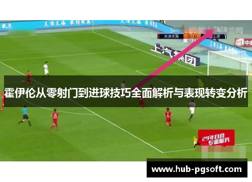 霍伊伦从零射门到进球技巧全面解析与表现转变分析