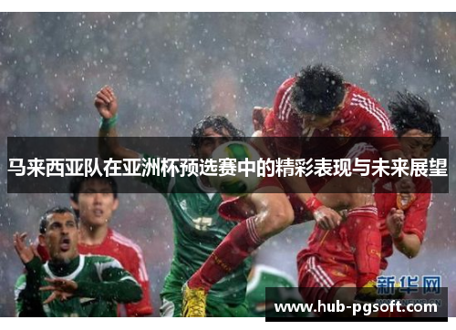 马来西亚队在亚洲杯预选赛中的精彩表现与未来展望 马来西亚队在亚洲杯预选赛中的精彩表现与未来展望