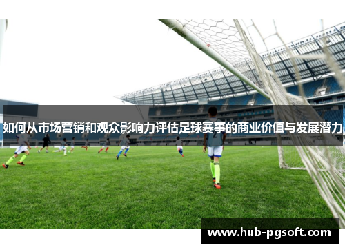 如何从市场营销和观众影响力评估足球赛事的商业价值与发展潜力