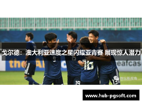 戈尔德：澳大利亚速度之星闪耀亚青赛 展现惊人潜力