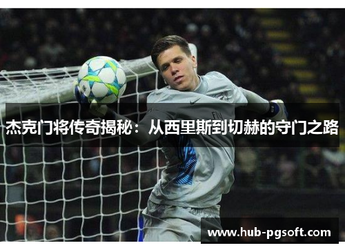 杰克门将传奇揭秘:从西里斯到切赫的守门之路 杰克门将传奇揭秘:从西里斯到切赫的守门之路