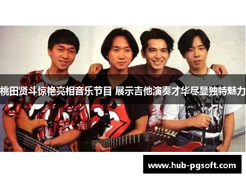 桃田贤斗惊艳亮相音乐节目 展示吉他演奏才华尽显独特魅力 桃田贤斗惊艳亮相音乐节目 展示吉他演奏才华尽显独特魅力