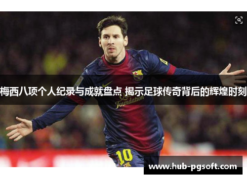 梅西八项个人纪录与成就盘点 揭示足球传奇背后的辉煌时刻 梅西八项个人纪录与成就盘点 揭示足球传奇背后的辉煌时刻