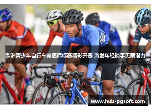 欧洲青少年自行车竞速锦标赛精彩开赛 激发年轻骑手无限潜力