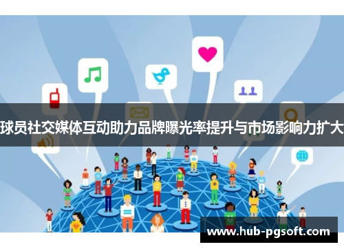 球员社交媒体互动助力品牌曝光率提升与市场影响力扩大