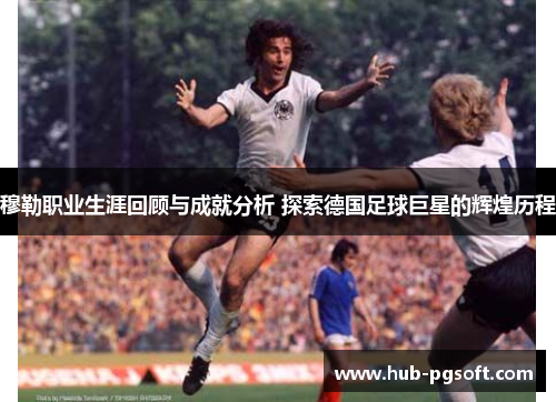 穆勒职业生涯回顾与成就分析 探索德国足球巨星的辉煌历程 穆勒职业生涯回顾与成就分析 探索德国足球巨星的辉煌历程