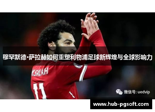 穆罕默德·萨拉赫如何重塑利物浦足球新辉煌与全球影响力 穆罕默德·萨拉赫如何重塑利物浦足球新辉煌与全球影响力