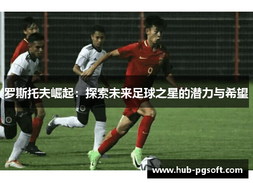 罗斯托夫崛起：探索未来足球之星的潜力与希望
