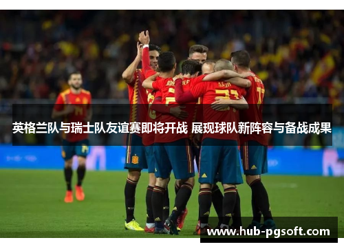 英格兰队与瑞士队友谊赛即将开战 展现球队新阵容与备战成果