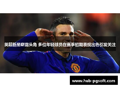 英超新星崭露头角 多位年轻球员在赛季初期表现出色引发关注 英超新星崭露头角 多位年轻球员在赛季初期表现出色引发关注