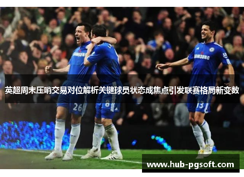 英超周末压哨交易对位解析关键球员状态成焦点引发联赛格局新变数 英超周末压哨交易对位解析关键球员状态成焦点引发联赛格局新变数