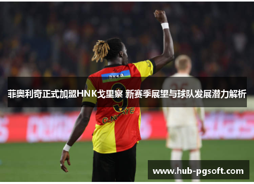 菲奥利奇正式加盟HNK戈里察 新赛季展望与球队发展潜力解析