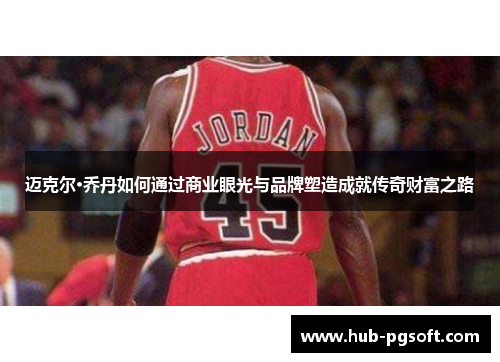 迈克尔·乔丹如何通过商业眼光与品牌塑造成就传奇财富之路 迈克尔·乔丹如何通过商业眼光与品牌塑造成就传奇财富之路